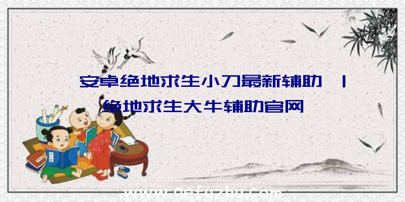 「安卓绝地求生小刀最新辅助」|绝地求生大牛辅助官网